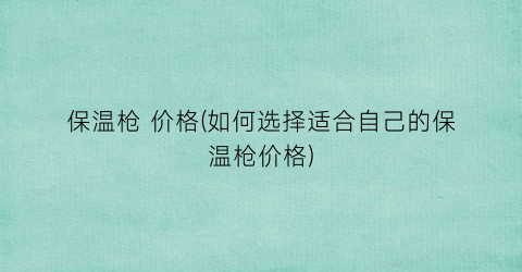 保温枪 价格(如何选择适合自己的保温枪价格)